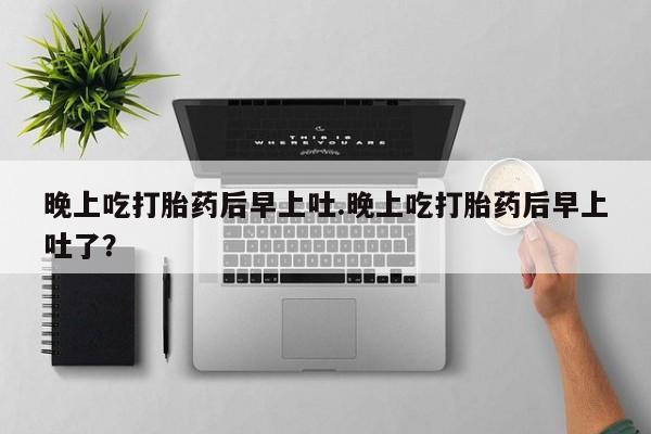 求买打胎药微信号晚上吃打胎药后早上吐.晚上吃打胎药后早上吐了？