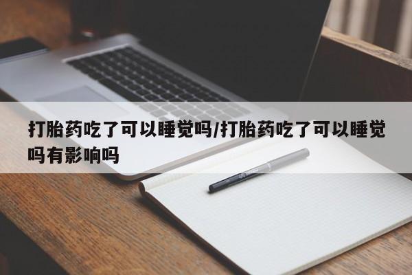 求买打胎药微信号打胎药吃了可以睡觉吗/打胎药吃了可以睡觉吗有影响吗