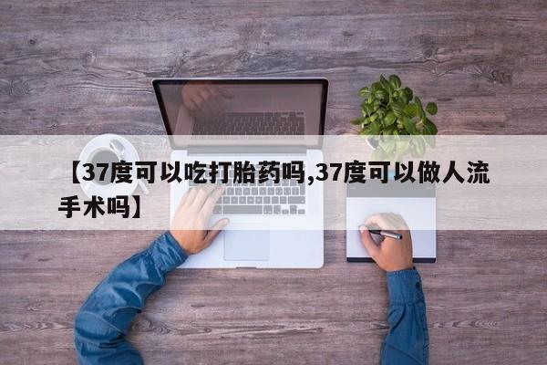 求买打胎药微信号【37度可以吃打胎药吗,37度可以做人流手术吗】