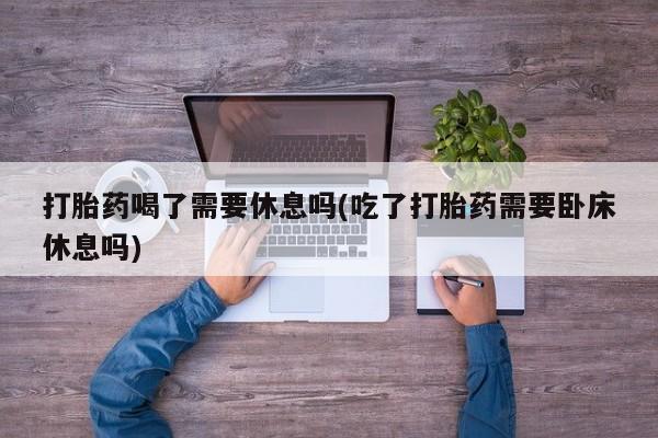 求买打胎药微信号打胎药喝了需要休息吗(吃了打胎药需要卧床休息吗)