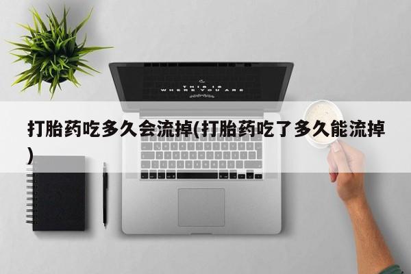 求买打胎药微信号打胎药吃多久会流掉(打胎药吃了多久能流掉)
