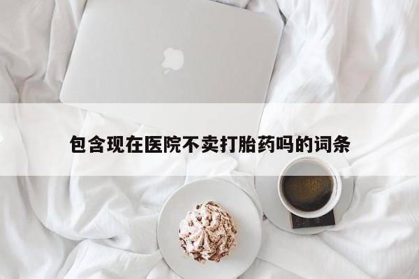 求买打胎药微信号包含现在医院不卖打胎药吗的词条