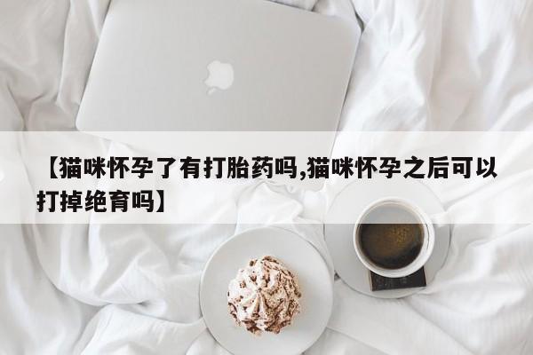 求买打胎药微信号【猫咪怀孕了有打胎药吗,猫咪怀孕之后可以打掉绝育吗】