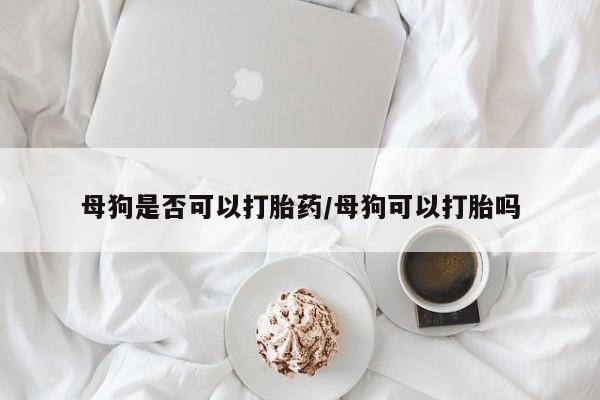 求买打胎药微信号母狗是否可以打胎药/母狗可以打胎吗