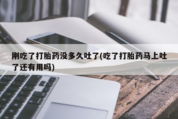 求买打胎药微信号刚吃了打胎药没多久吐了(吃了打胎药马上吐了还有用吗)