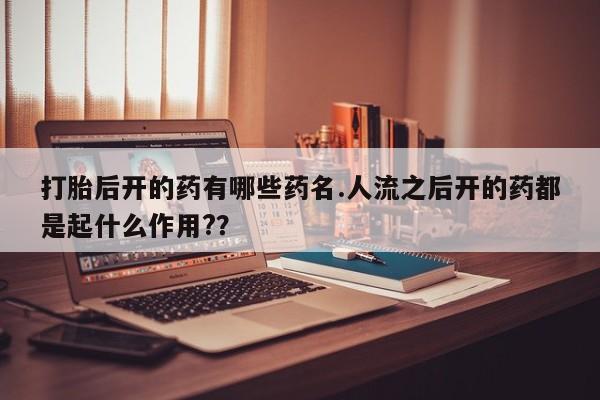 求买打胎药微信号打胎后开的药有哪些药名.人流之后开的药都是起什么作用?？