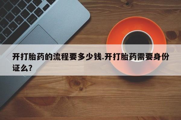 求买打胎药微信号开打胎药的流程要多少钱.开打胎药需要身份证么？