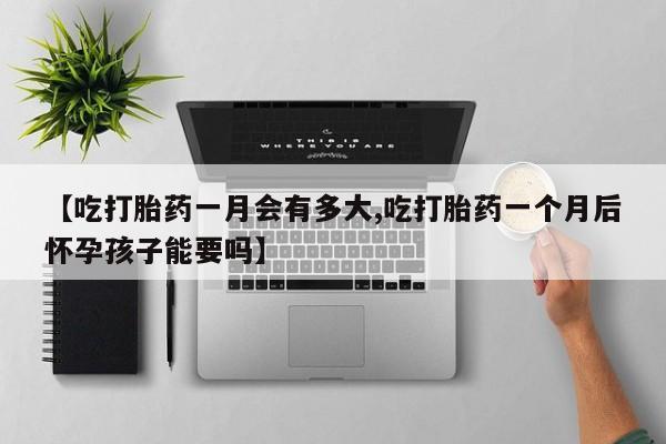 求买打胎药微信号【吃打胎药一月会有多大,吃打胎药一个月后怀孕孩子能要吗】