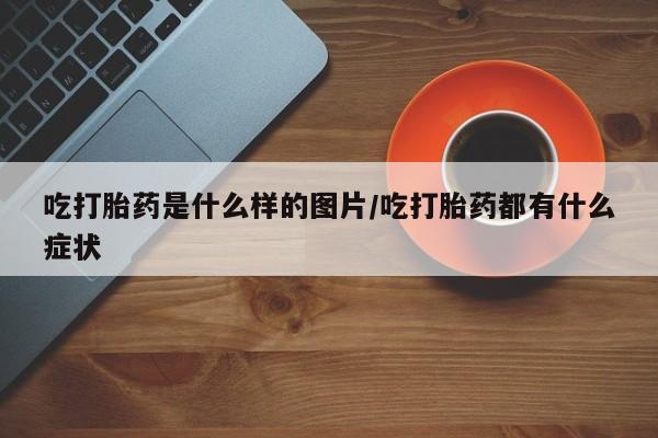 求买打胎药微信号吃打胎药是什么样的图片/吃打胎药都有什么症状
