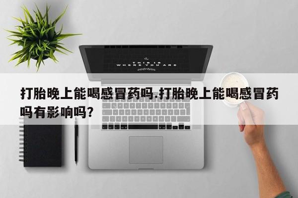 求买打胎药微信号打胎晚上能喝感冒药吗.打胎晚上能喝感冒药吗有影响吗？