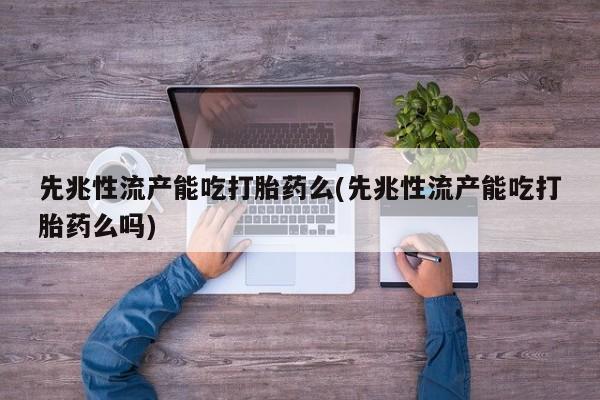 求买打胎药微信号先兆性流产能吃打胎药么(先兆性流产能吃打胎药么吗)
