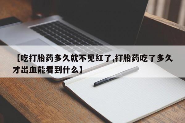 求买打胎药微信号【吃打胎药多久就不见红了,打胎药吃了多久才出血能看到什么】