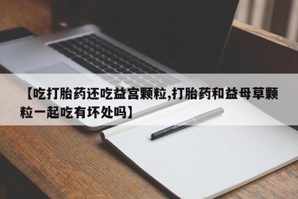 求买打胎药微信号【吃打胎药还吃益宫颗粒,打胎药和益母草颗粒一起吃有坏处吗】