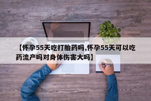 求买打胎药微信号【怀孕55天吃打胎药吗,怀孕55天可以吃药流产吗对身体伤害大吗】