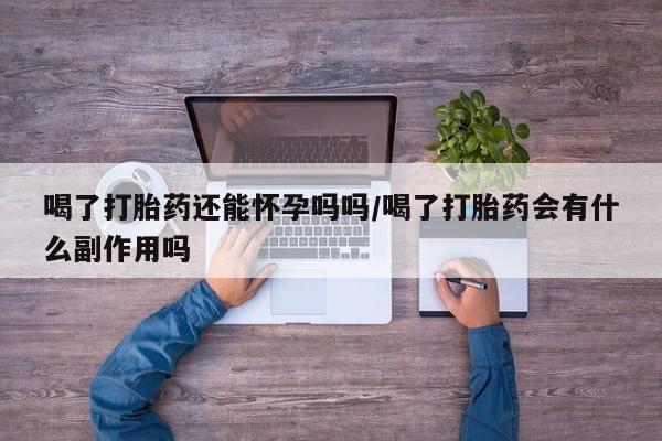 求买打胎药微信号喝了打胎药还能怀孕吗吗/喝了打胎药会有什么副作用吗