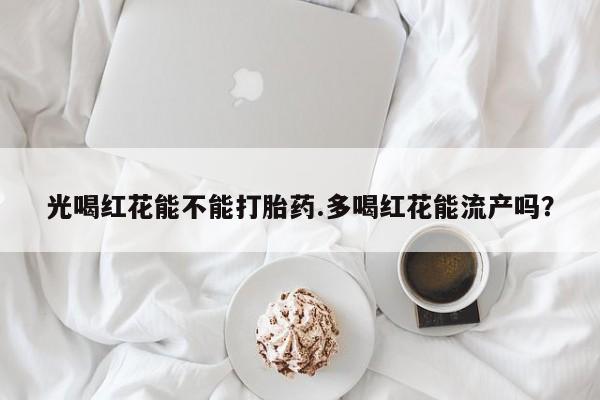 求买打胎药微信号光喝红花能不能打胎药.多喝红花能流产吗？