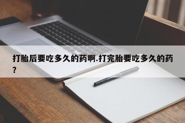 求买打胎药微信号打胎后要吃多久的药啊.打完胎要吃多久的药？