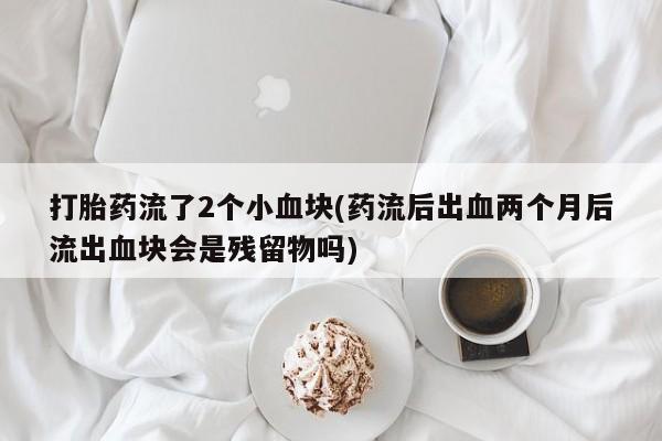 求买打胎药微信号打胎药流了2个小血块(药流后出血两个月后流出血块会是残留物吗)
