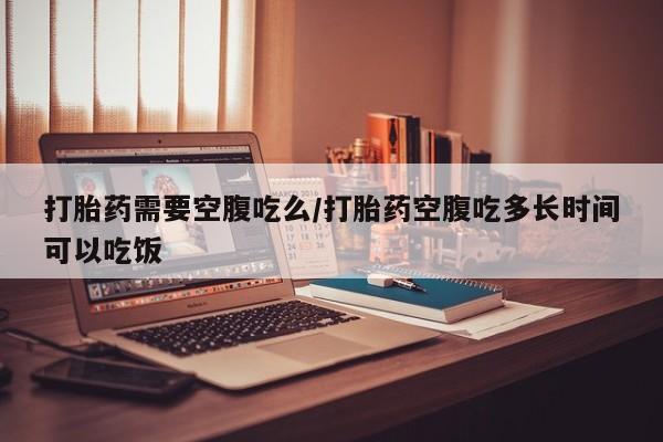 求买打胎药微信号打胎药需要空腹吃么/打胎药空腹吃多长时间可以吃饭