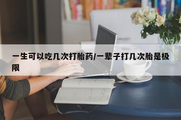 求买打胎药微信号一生可以吃几次打胎药/一辈子打几次胎是极限