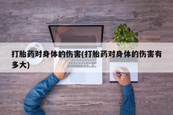 求买打胎药微信号打胎药对身体的伤害(打胎药对身体的伤害有多大)