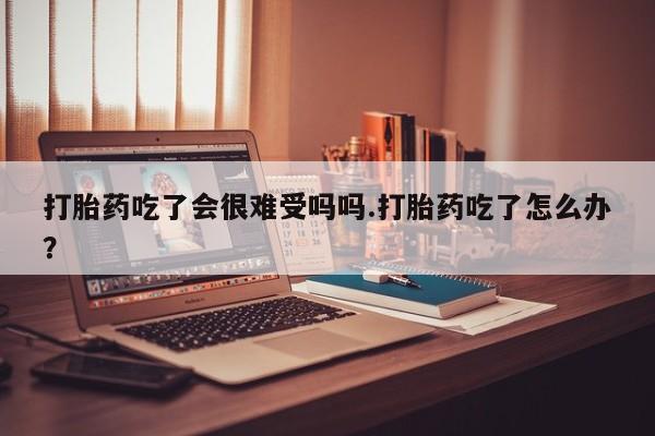求买打胎药微信号打胎药吃了会很难受吗吗.打胎药吃了怎么办？