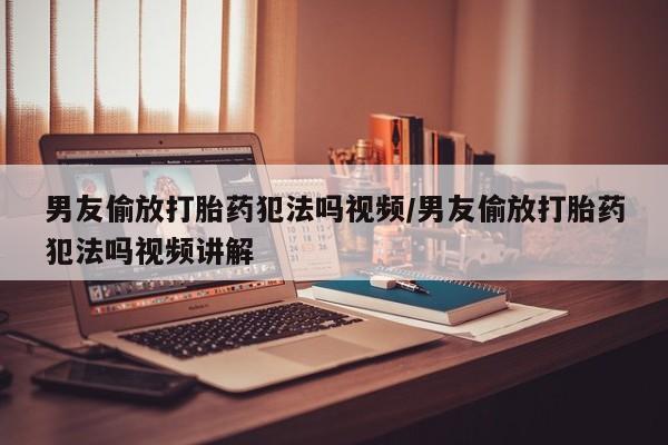 求买打胎药微信号男友偷放打胎药犯法吗视频/男友偷放打胎药犯法吗视频讲解