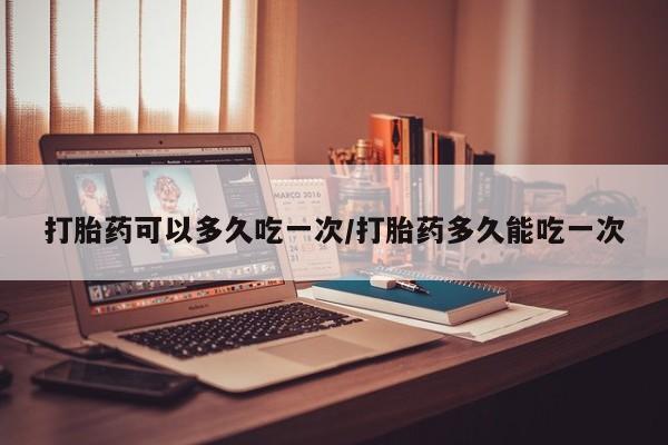 求买打胎药微信号打胎药可以多久吃一次/打胎药多久能吃一次