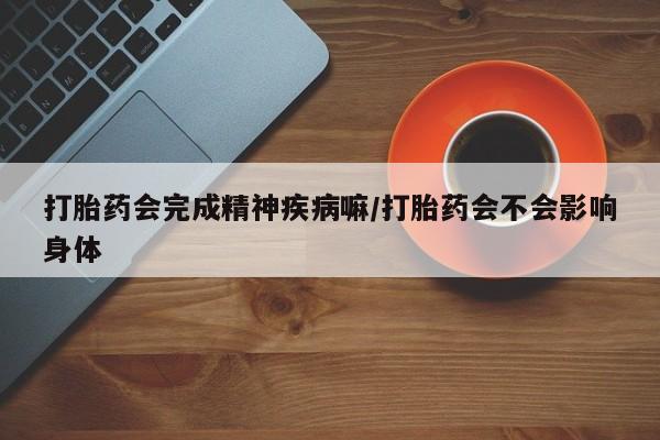 求买打胎药微信号打胎药会完成精神疾病嘛/打胎药会不会影响身体