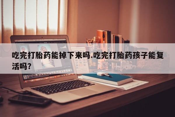求买打胎药微信号吃完打胎药能掉下来吗.吃完打胎药孩子能复活吗？