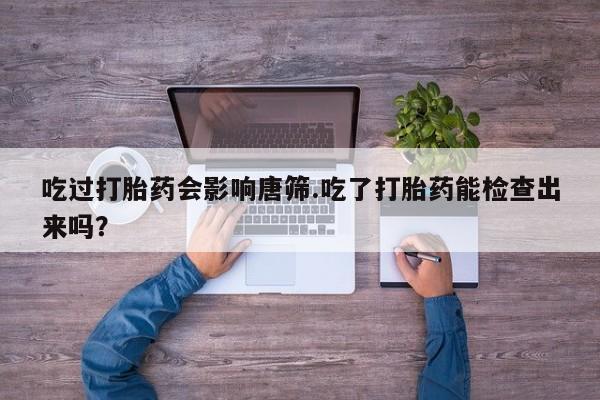 求买打胎药微信号吃过打胎药会影响唐筛.吃了打胎药能检查出来吗？