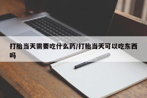 求买打胎药微信号打胎当天需要吃什么药/打胎当天可以吃东西吗