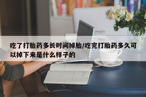 求买打胎药微信号吃了打胎药多长时间掉胎/吃完打胎药多久可以掉下来是什么样子的