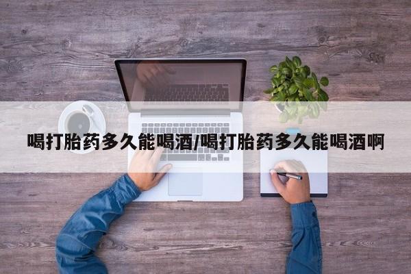 求买打胎药微信号喝打胎药多久能喝酒/喝打胎药多久能喝酒啊