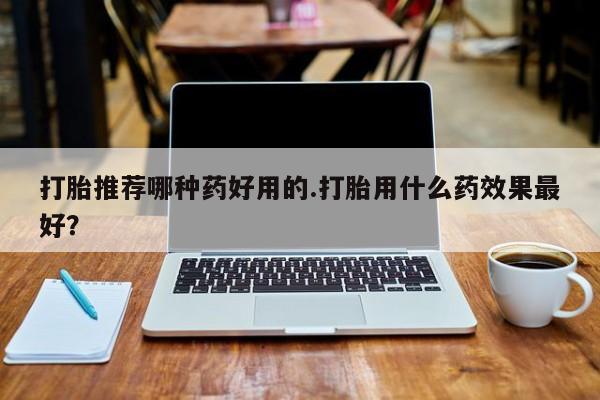求买打胎药微信号打胎推荐哪种药好用的.打胎用什么药效果最好？