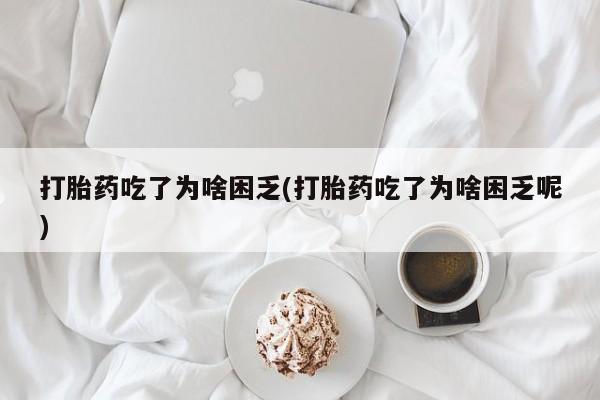 求买打胎药微信号打胎药吃了为啥困乏(打胎药吃了为啥困乏呢)
