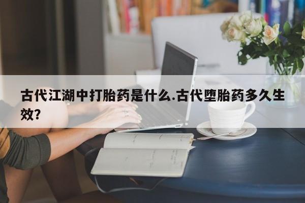 求买打胎药微信号古代江湖中打胎药是什么.古代堕胎药多久生效？