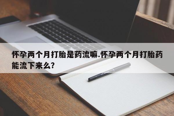 求买打胎药微信号怀孕两个月打胎是药流嘛.怀孕两个月打胎药能流下来么？