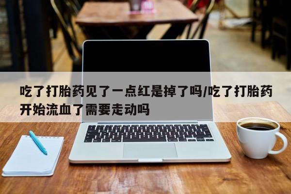 求买打胎药微信号吃了打胎药见了一点红是掉了吗/吃了打胎药开始流血了需要走动吗