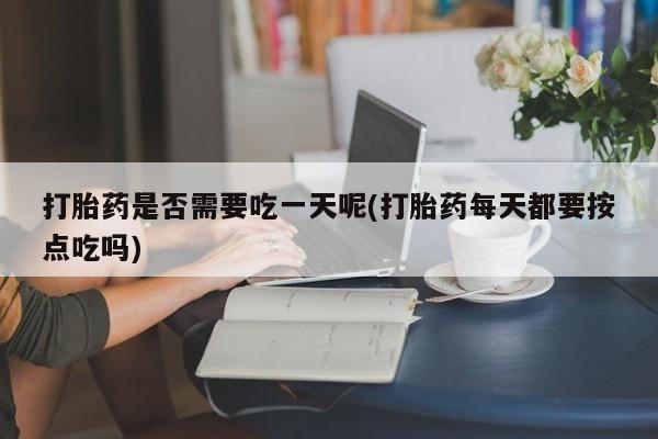 求买打胎药微信号打胎药是否需要吃一天呢(打胎药每天都要按点吃吗)