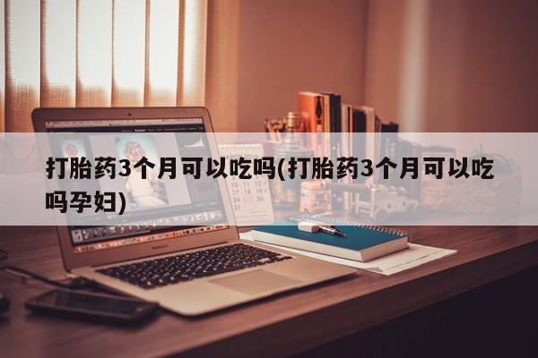 求买打胎药微信号打胎药3个月可以吃吗(打胎药3个月可以吃吗孕妇)