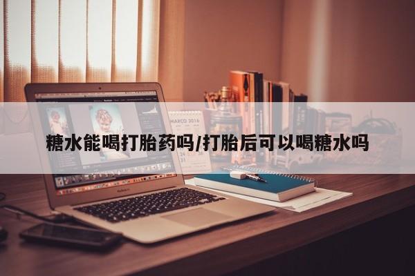 求买打胎药微信号糖水能喝打胎药吗/打胎后可以喝糖水吗