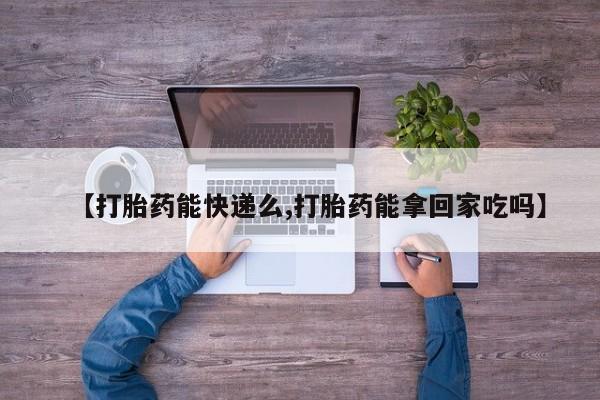 求买打胎药微信号【打胎药能快递么,打胎药能拿回家吃吗】