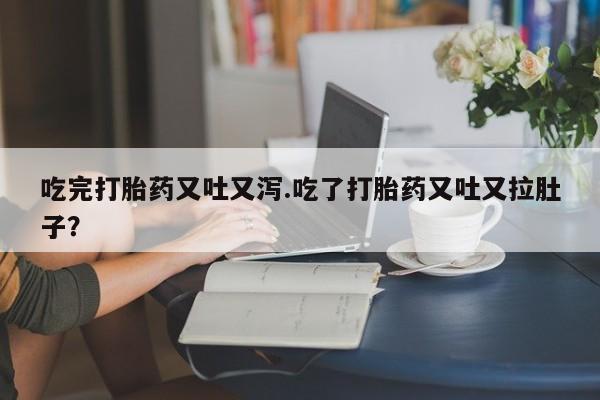 求买打胎药微信号吃完打胎药又吐又泻.吃了打胎药又吐又拉肚子？