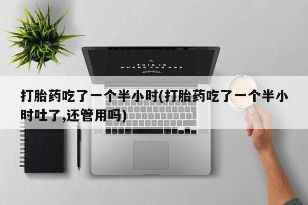 求买打胎药微信号打胎药吃了一个半小时(打胎药吃了一个半小时吐了,还管用吗)