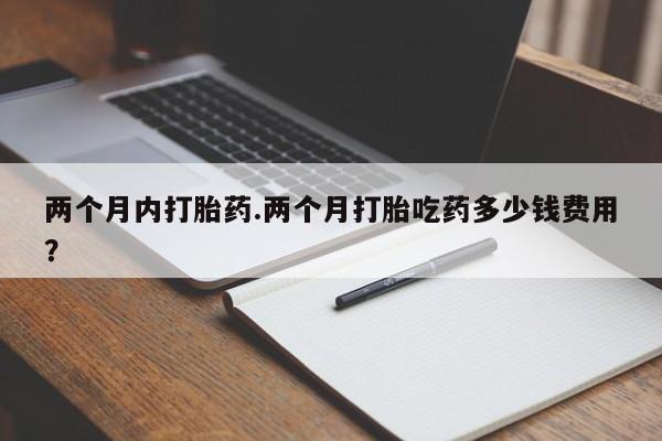 求买打胎药微信号两个月内打胎药.两个月打胎吃药多少钱费用？