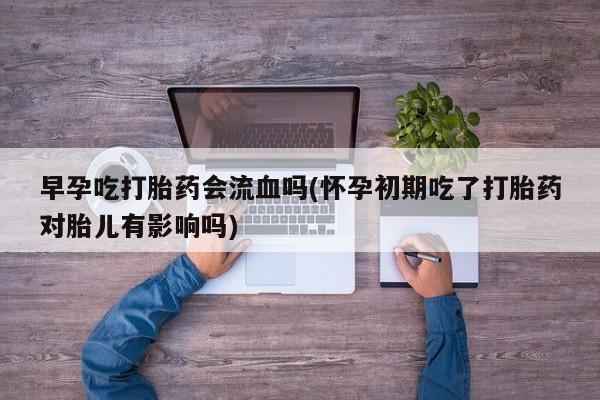 求买打胎药微信号早孕吃打胎药会流血吗(怀孕初期吃了打胎药对胎儿有影响吗)