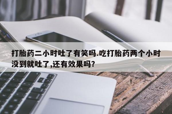 求买打胎药微信号打胎药二小时吐了有笑吗.吃打胎药两个小时没到就吐了,还有效果吗？