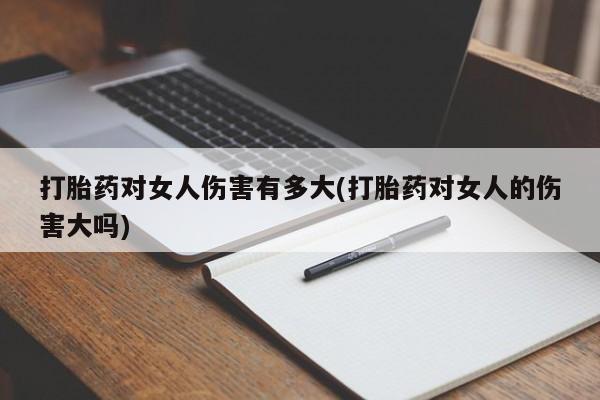 求买打胎药微信号打胎药对女人伤害有多大(打胎药对女人的伤害大吗)