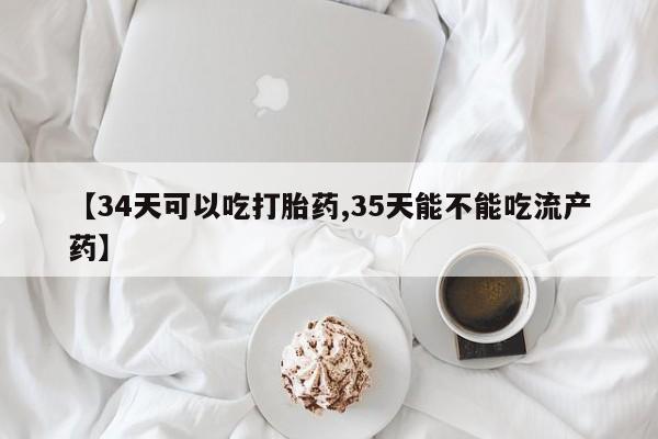 求买打胎药微信号【34天可以吃打胎药,35天能不能吃流产药】